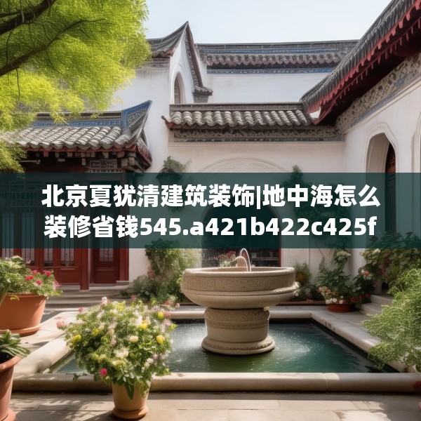 北京夏犹清建筑装饰|地中海怎么装修省钱545.a421b422c425fgy.432fds