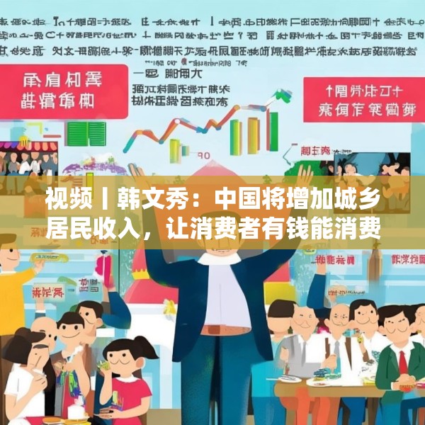 视频丨韩文秀：中国将增加城乡居民收入，让消费者有钱能消费