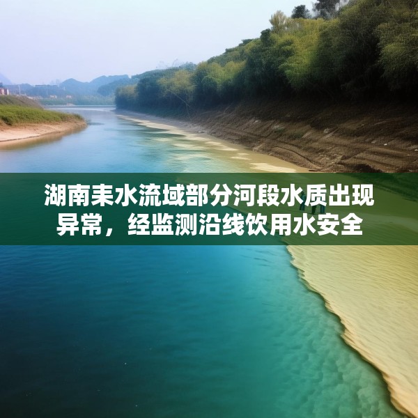湖南耒水流域部分河段水质出现异常，经监测沿线饮用水安全