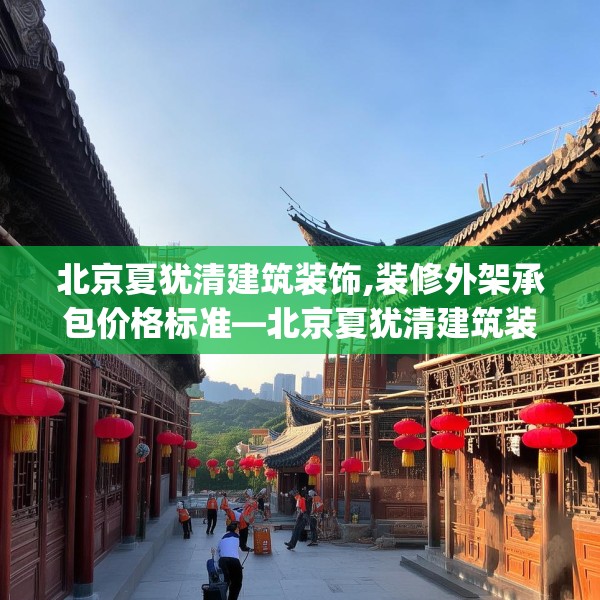 北京夏犹清建筑装饰,装修外架承包价格标准—北京夏犹清建筑装饰434.a310b311c314fgy.32176667
