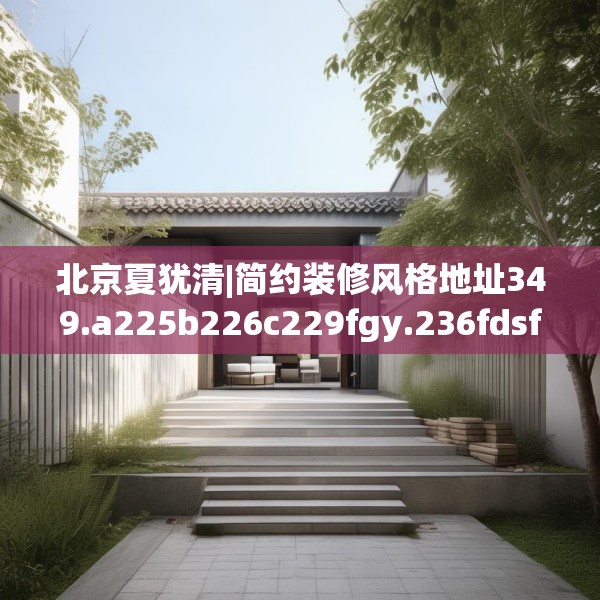 北京夏犹清|简约装修风格地址349.a225b226c229fgy.236fdsfds