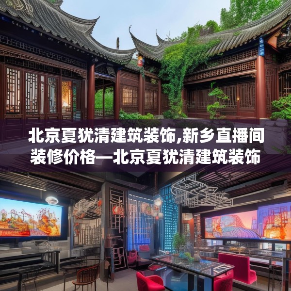 北京夏犹清建筑装饰,新乡直播间装修价格—北京夏犹清建筑装饰560.a436b437c440fgy.44776660