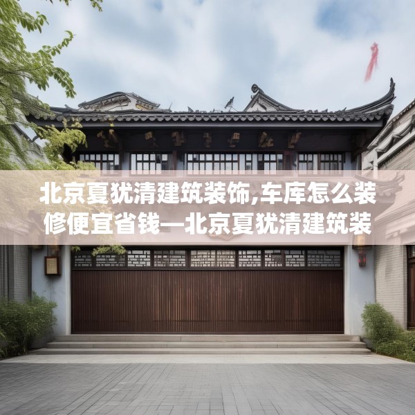 北京夏犹清建筑装饰,车库怎么装修便宜省钱—北京夏犹清建筑装饰360.a236b237c240fgy.247nbn