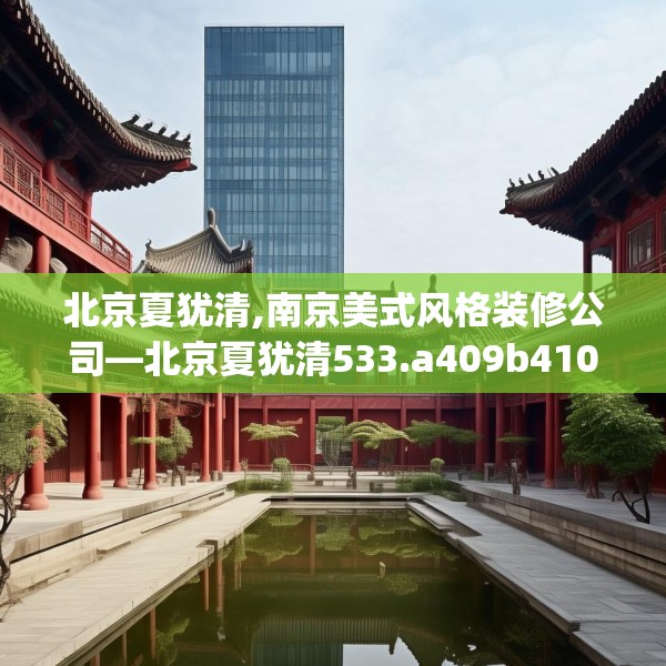 北京夏犹清,南京美式风格装修公司—北京夏犹清533.a409b410c413fgy.420cvcx