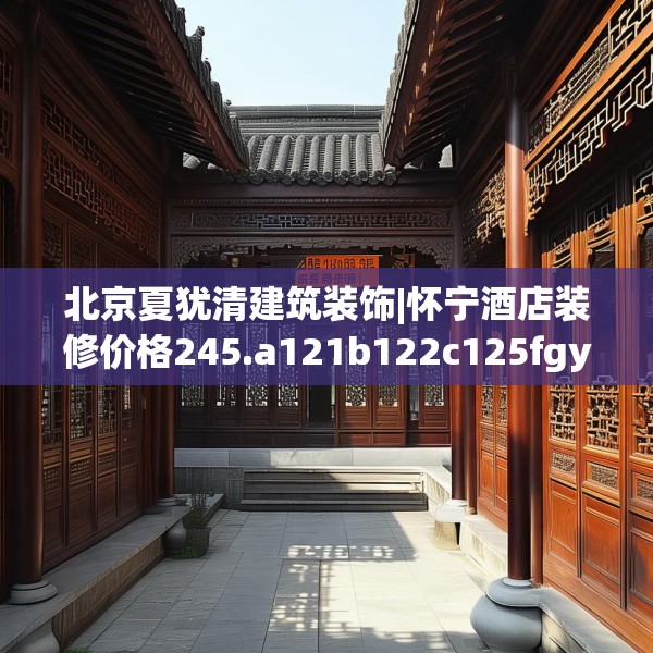 北京夏犹清建筑装饰|怀宁酒店装修价格245.a121b122c125fgy.132cvcx