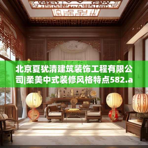 北京夏犹清建筑装饰工程有限公司|柔美中式装修风格特点582.a458b459c462fgy.469dsfds