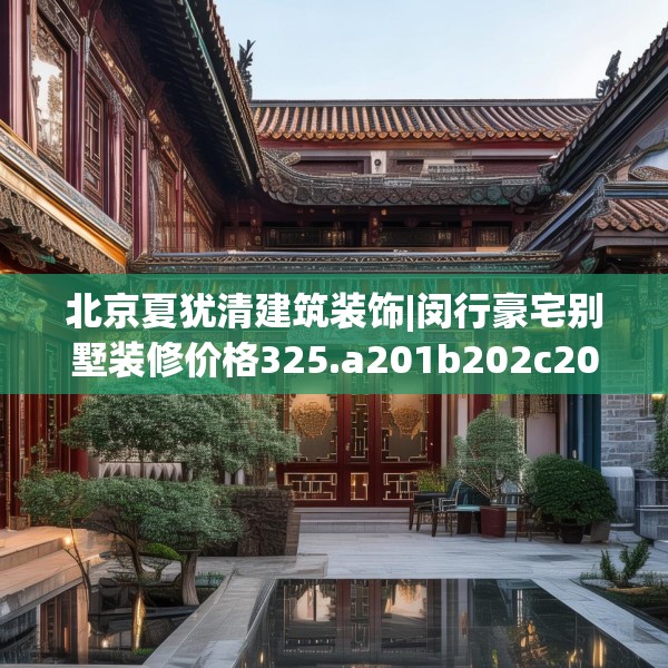 北京夏犹清建筑装饰|闵行豪宅别墅装修价格325.a201b202c205fgy.212jhhj