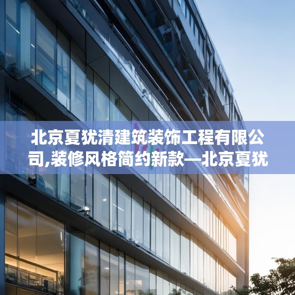 北京夏犹清建筑装饰工程有限公司,装修风格简约新款—北京夏犹清建筑装饰工程有限公司433.a309b310c313fgy.320jhhj
