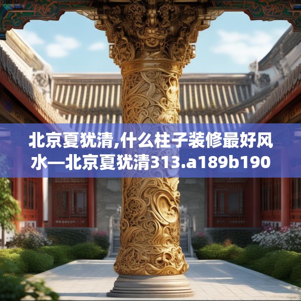 北京夏犹清,什么柱子装修最好风水—北京夏犹清313.a189b190c193fgy.200fdsfds