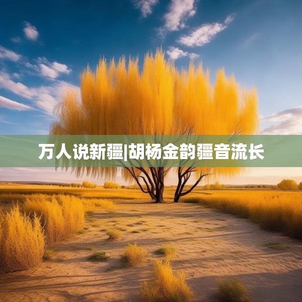 万人说新疆|胡杨金韵疆音流长