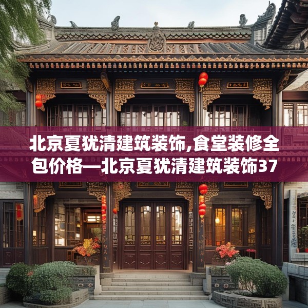北京夏犹清建筑装饰,食堂装修全包价格—北京夏犹清建筑装饰377.a253b254c257fgy.264bnbn