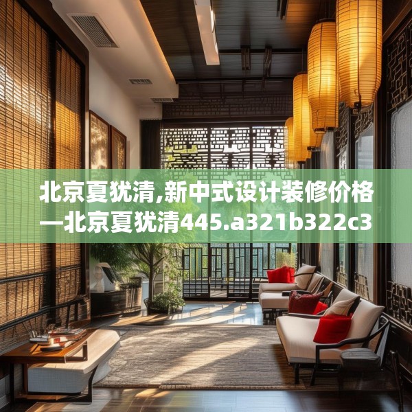 北京夏犹清,新中式设计装修价格—北京夏犹清445.a321b322c325fgy.332poiy