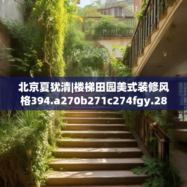 北京夏犹清|楼梯田园美式装修风格394.a270b271c274fgy.281dewqe