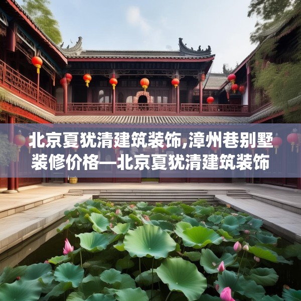 北京夏犹清建筑装饰,漳州巷别墅装修价格—北京夏犹清建筑装饰484.a360b361c364fgy.371dewqe