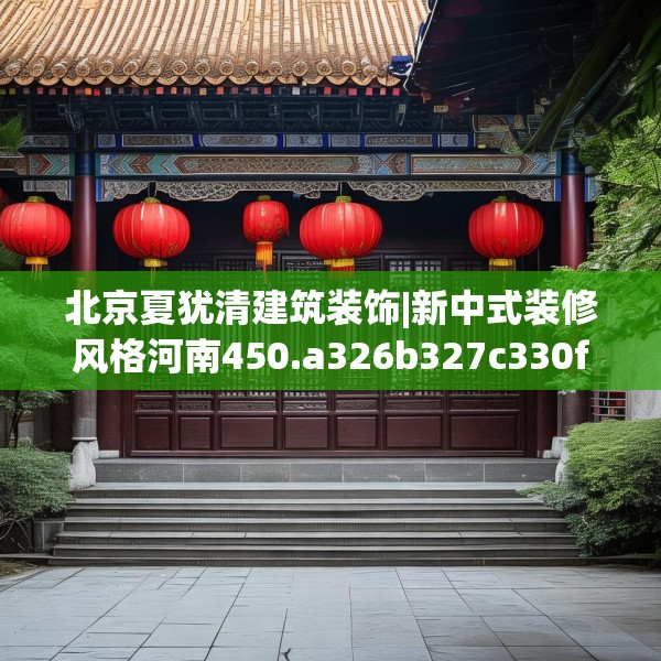 北京夏犹清建筑装饰|新中式装修风格河南450.a326b327c330fgy.337nbn