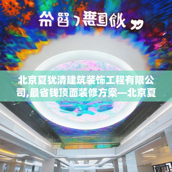 北京夏犹清建筑装饰工程有限公司,最省钱顶面装修方案—北京夏犹清建筑装饰工程有限公司357.a233b234c237fgy.244fhsg