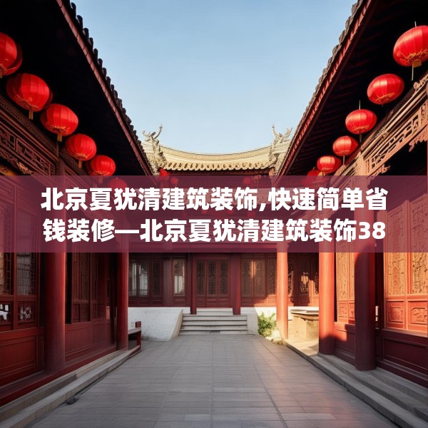 北京夏犹清建筑装饰,快速简单省钱装修—北京夏犹清建筑装饰382.a258b259c262fgy.269htyj