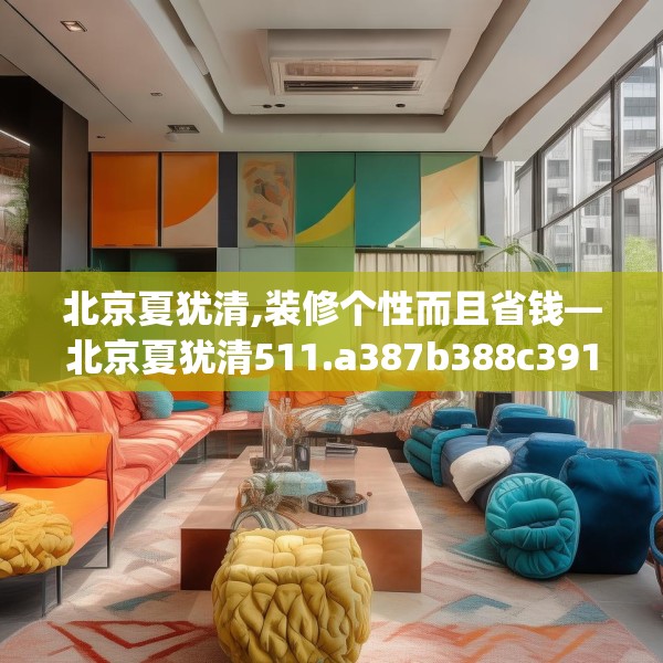 北京夏犹清,装修个性而且省钱—北京夏犹清511.a387b388c391fgy.398fdsfds