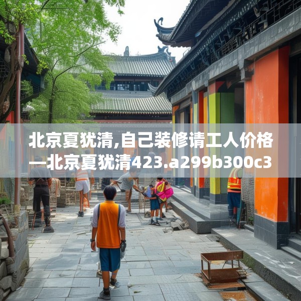 北京夏犹清,自己装修请工人价格—北京夏犹清423.a299b300c303fgy.310fghfd