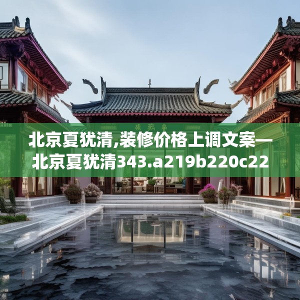北京夏犹清,装修价格上调文案—北京夏犹清343.a219b220c223fgy.230jhhj