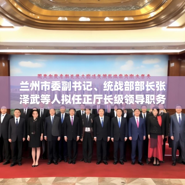 兰州市委副书记、统战部部长张泽武等人拟任正厅长级领导职务
