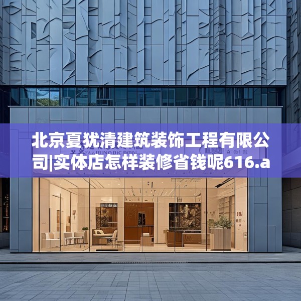 北京夏犹清建筑装饰工程有限公司|实体店怎样装修省钱呢616.a492b493c496fgy.503htyj