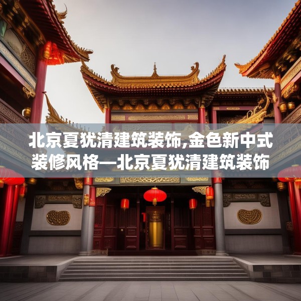 北京夏犹清建筑装饰,金色新中式装修风格—北京夏犹清建筑装饰283.a159b160c163fgy.170poiy