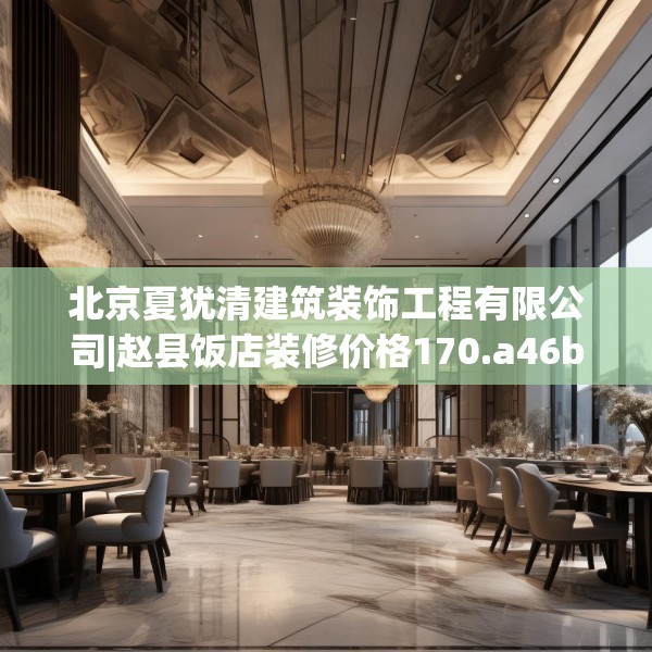 北京夏犹清建筑装饰工程有限公司|赵县饭店装修价格170.a46b47c50fgy.57wew