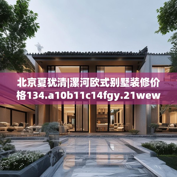 北京夏犹清|漯河欧式别墅装修价格134.a10b11c14fgy.21wew