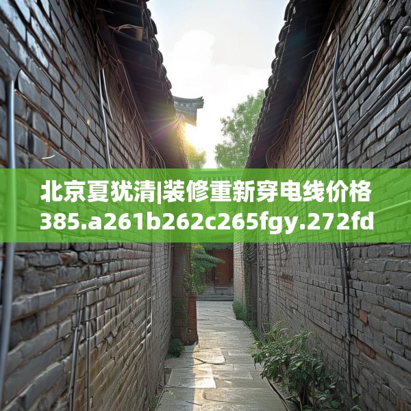 北京夏犹清|装修重新穿电线价格385.a261b262c265fgy.272fdsfds