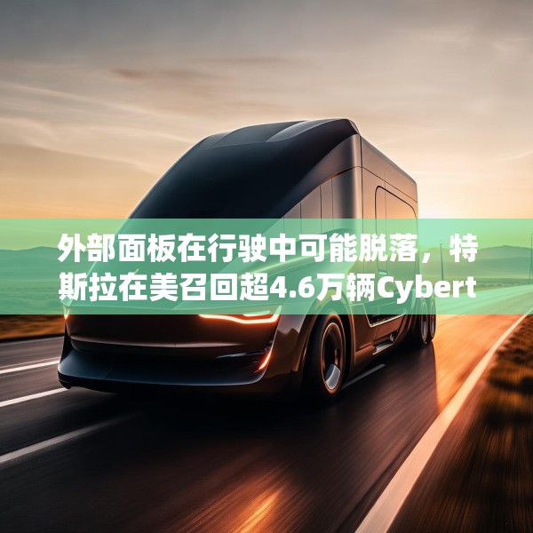 外部面板在行驶中可能脱落，特斯拉在美召回超4.6万辆Cybertruck