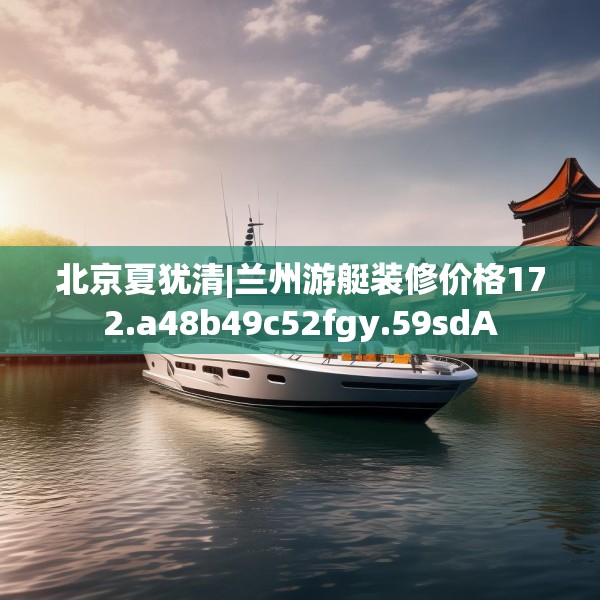 北京夏犹清|兰州游艇装修价格172.a48b49c52fgy.59sdA