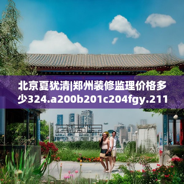 北京夏犹清|郑州装修监理价格多少324.a200b201c204fgy.211nbn