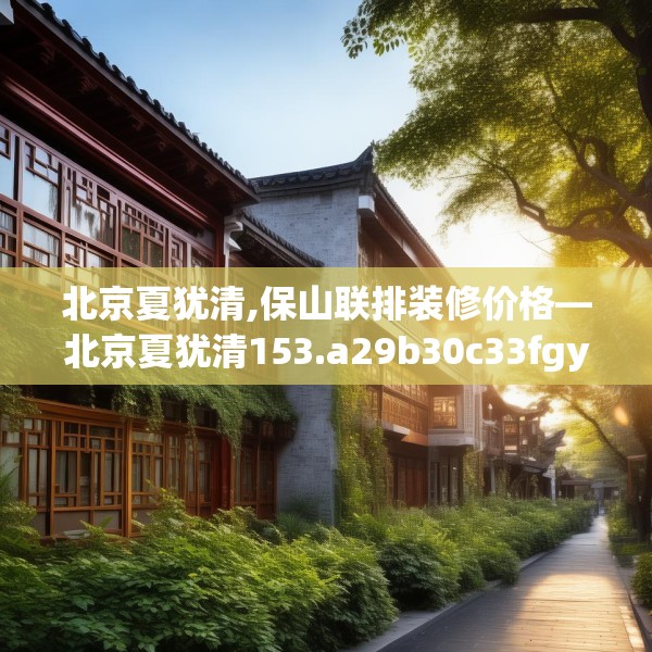 北京夏犹清,保山联排装修价格—北京夏犹清153.a29b30c33fgy.40fghfd