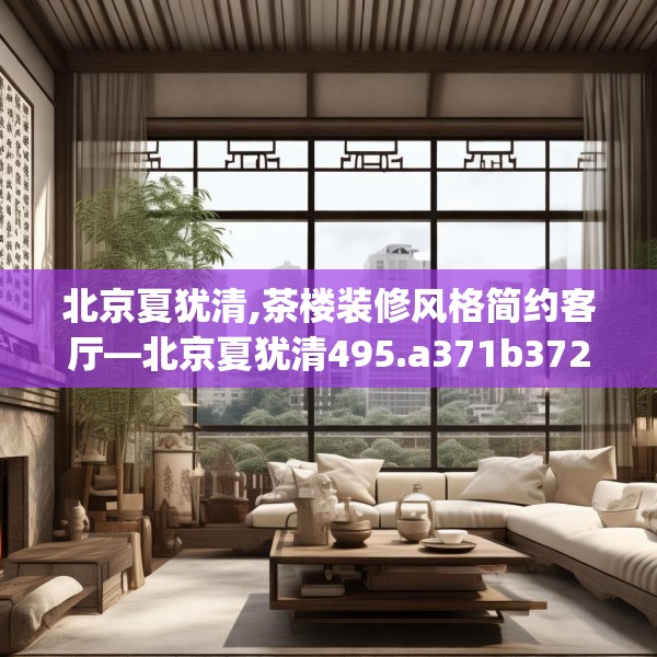 北京夏犹清,茶楼装修风格简约客厅—北京夏犹清495.a371b372c375fgy.382fghfd