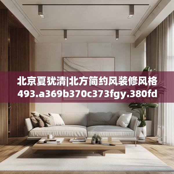 北京夏犹清|北方简约风装修风格493.a369b370c373fgy.380fdsfds