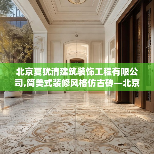 北京夏犹清建筑装饰工程有限公司,简美式装修风格仿古砖—北京夏犹清建筑装饰工程有限公司276.a152b153c156fgy.163dsfds