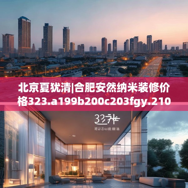 北京夏犹清|合肥安然纳米装修价格323.a199b200c203fgy.210bnbn