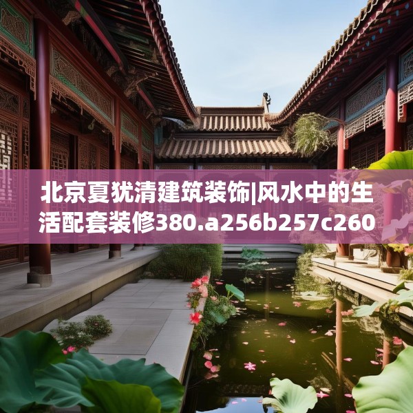 北京夏犹清建筑装饰|风水中的生活配套装修380.a256b257c260fgy.26776670