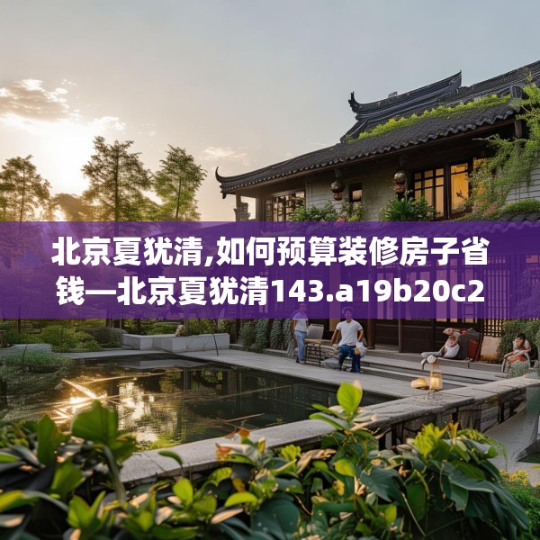 北京夏犹清,如何预算装修房子省钱—北京夏犹清143.a19b20c23fgy.30bnbn