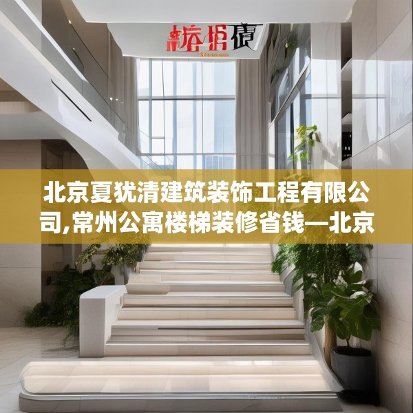 北京夏犹清建筑装饰工程有限公司,常州公寓楼梯装修省钱—北京夏犹清建筑装饰工程有限公司402.a278b279c282fgy.289dsfds