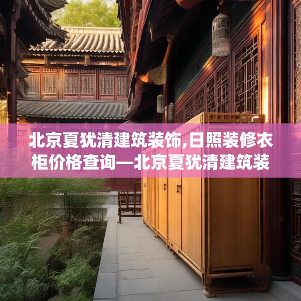 北京夏犹清建筑装饰,日照装修衣柜价格查询—北京夏犹清建筑装饰505.a381b382c385fgy.392jhhj