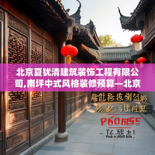 北京夏犹清建筑装饰工程有限公司,南坪中式风格装修预算—北京夏犹清建筑装饰工程有限公司542.a418b419c422fgy.42976661