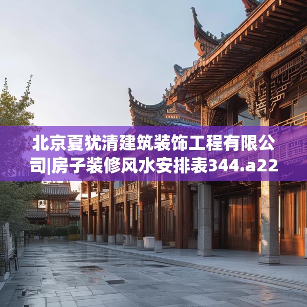 北京夏犹清建筑装饰工程有限公司|房子装修风水安排表344.a220b221c224fgy.23176672