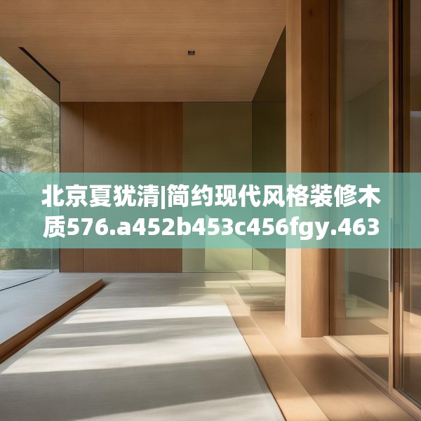 北京夏犹清|简约现代风格装修木质576.a452b453c456fgy.463nbn