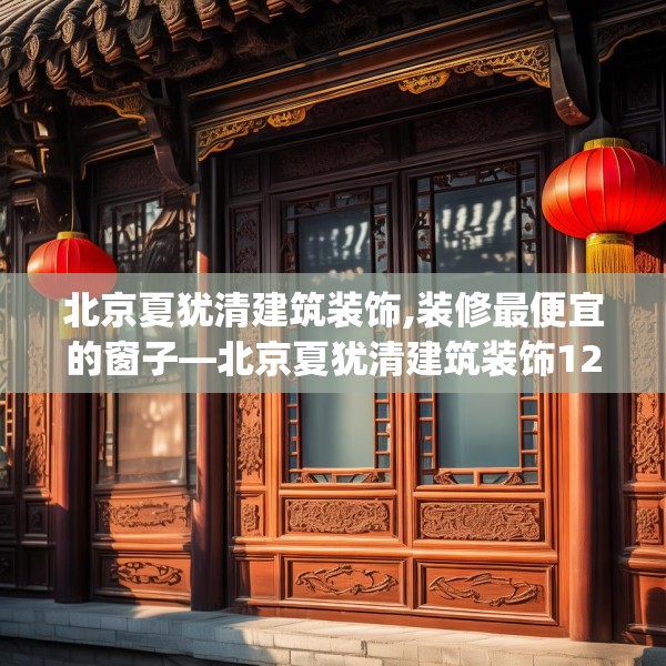 北京夏犹清建筑装饰,装修最便宜的窗子—北京夏犹清建筑装饰128.a4b5c8fgy.1576684