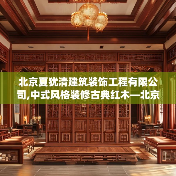 北京夏犹清建筑装饰工程有限公司,中式风格装修古典红木—北京夏犹清建筑装饰工程有限公司224.a100b101c104fgy.111wew