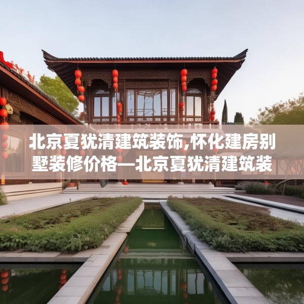北京夏犹清建筑装饰,怀化建房别墅装修价格—北京夏犹清建筑装饰435.a311b312c315fgy.322uyk