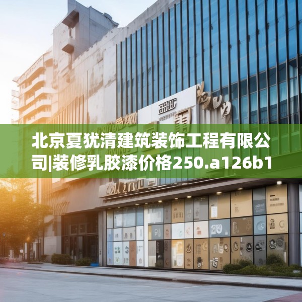 北京夏犹清建筑装饰工程有限公司|装修乳胶漆价格250.a126b127c130fgy.137dewqe