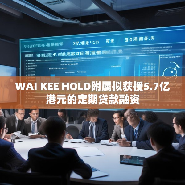 WAI KEE HOLD附属拟获授5.7亿港元的定期贷款融资